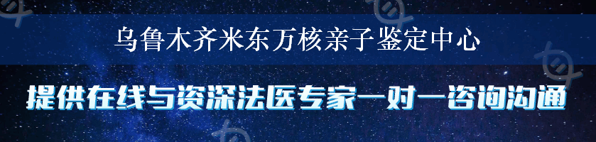 乌鲁木齐米东万核亲子鉴定中心